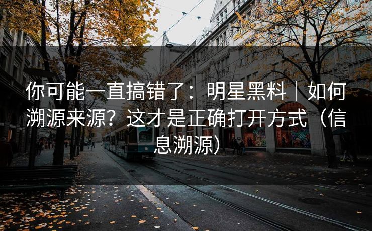 你可能一直搞错了：明星黑料｜如何溯源来源？这才是正确打开方式（信息溯源）