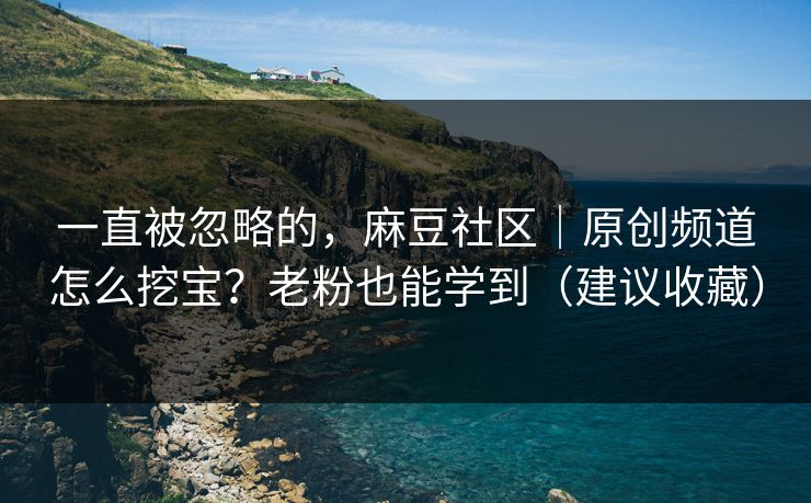 一直被忽略的，麻豆社区｜原创频道怎么挖宝？老粉也能学到（建议收藏）
