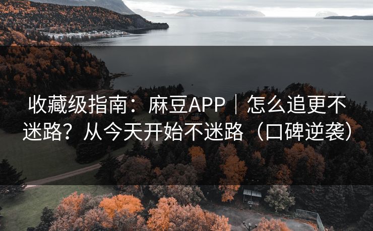 收藏级指南：麻豆APP｜怎么追更不迷路？从今天开始不迷路（口碑逆袭）