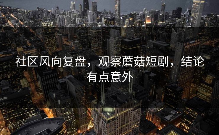 社区风向复盘，观察蘑菇短剧，结论有点意外