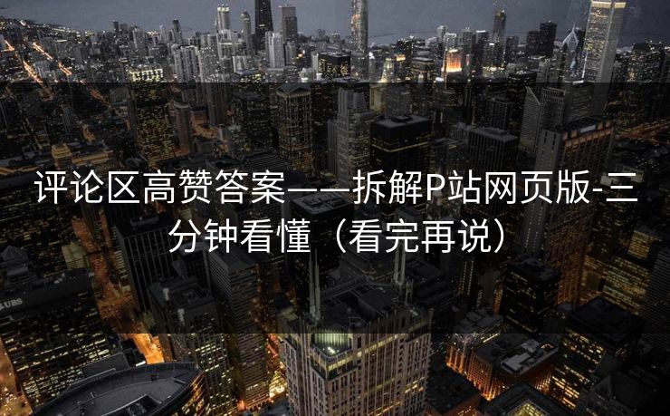 评论区高赞答案——拆解P站网页版-三分钟看懂（看完再说）