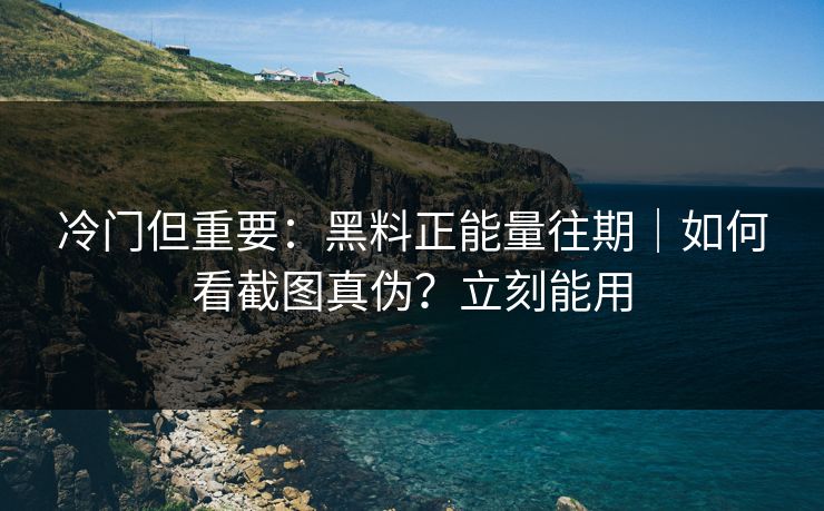 冷门但重要：黑料正能量往期｜如何看截图真伪？立刻能用