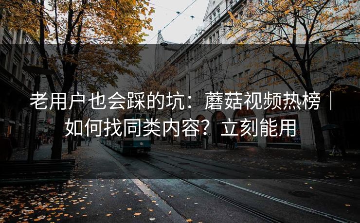 老用户也会踩的坑：蘑菇视频热榜｜如何找同类内容？立刻能用