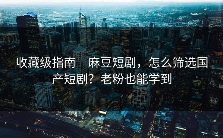 收藏级指南｜麻豆短剧，怎么筛选国产短剧？老粉也能学到