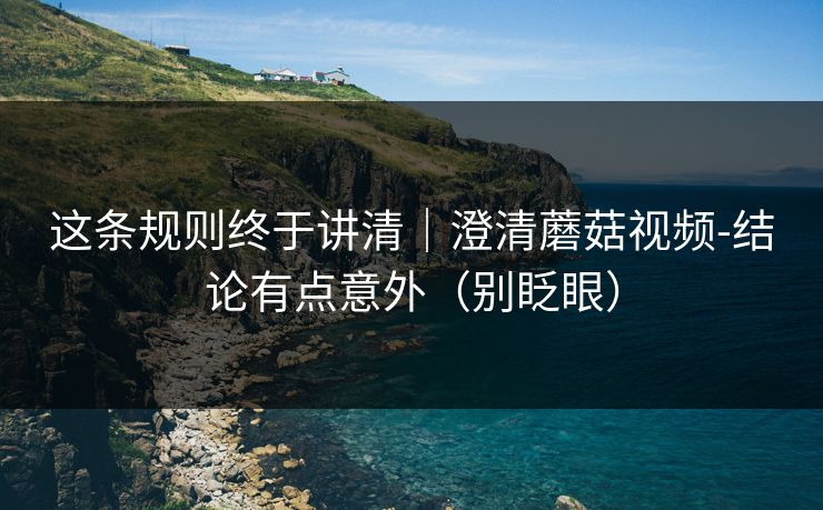 这条规则终于讲清｜澄清蘑菇视频-结论有点意外（别眨眼）