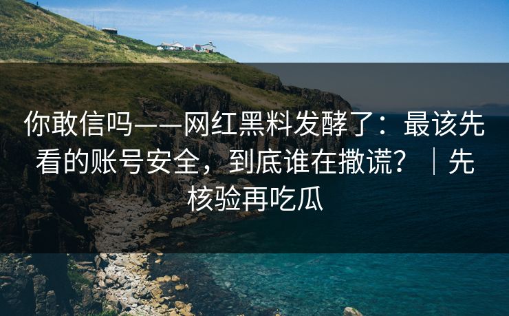 你敢信吗——网红黑料发酵了：最该先看的账号安全，到底谁在撒谎？｜先核验再吃瓜