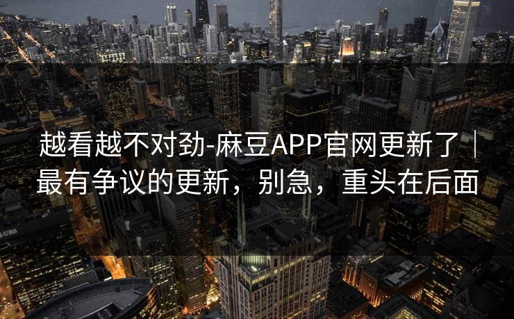 越看越不对劲-麻豆APP官网更新了｜最有争议的更新，别急，重头在后面