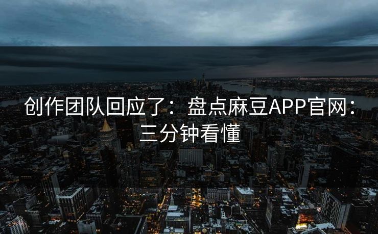 创作团队回应了：盘点麻豆APP官网：三分钟看懂