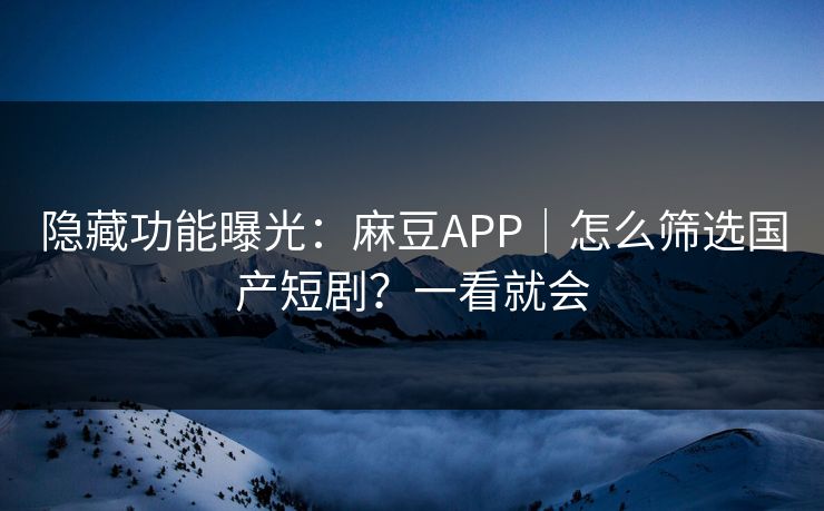 隐藏功能曝光：麻豆APP｜怎么筛选国产短剧？一看就会
