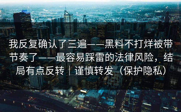 我反复确认了三遍——黑料不打烊被带节奏了——最容易踩雷的法律风险，结局有点反转｜谨慎转发（保护隐私）