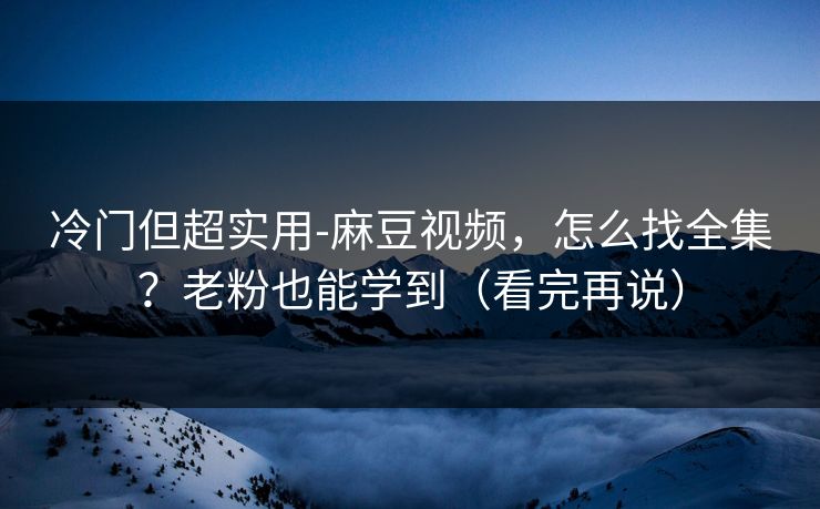 冷门但超实用-麻豆视频，怎么找全集？老粉也能学到（看完再说）