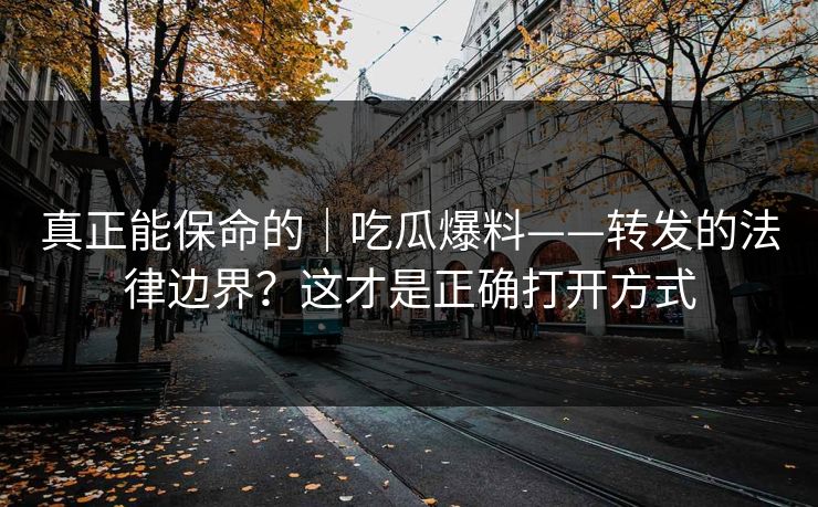 真正能保命的｜吃瓜爆料——转发的法律边界？这才是正确打开方式