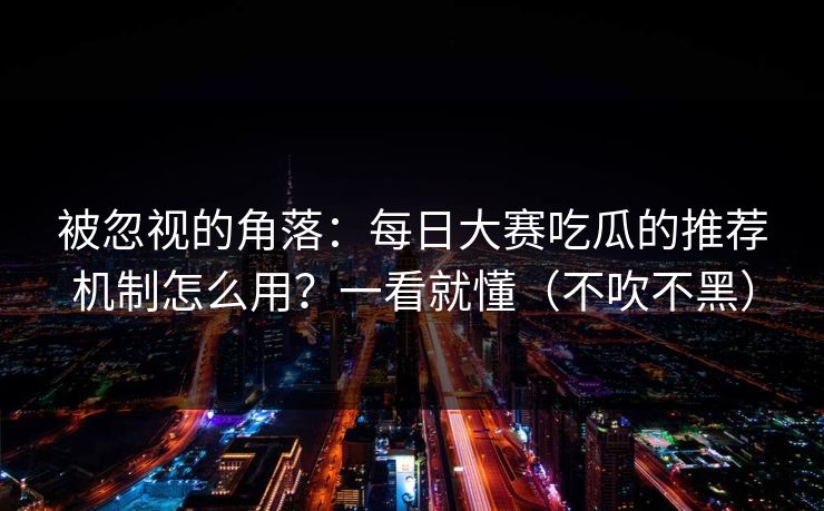 被忽视的角落：每日大赛吃瓜的推荐机制怎么用？一看就懂（不吹不黑）