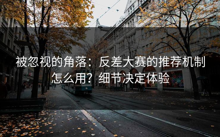 被忽视的角落：反差大赛的推荐机制怎么用？细节决定体验