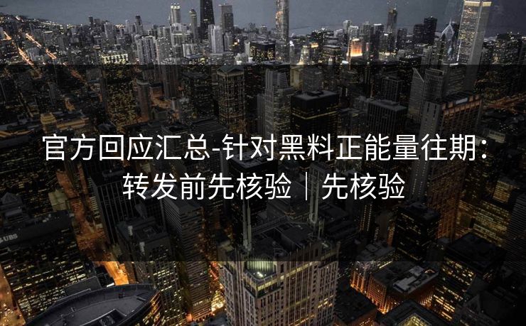 官方回应汇总-针对黑料正能量往期：转发前先核验｜先核验