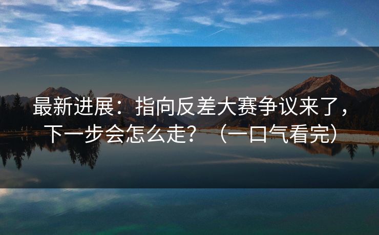 最新进展：指向反差大赛争议来了，下一步会怎么走？（一口气看完）