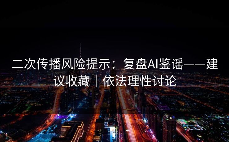 二次传播风险提示：复盘AI鉴谣——建议收藏｜依法理性讨论