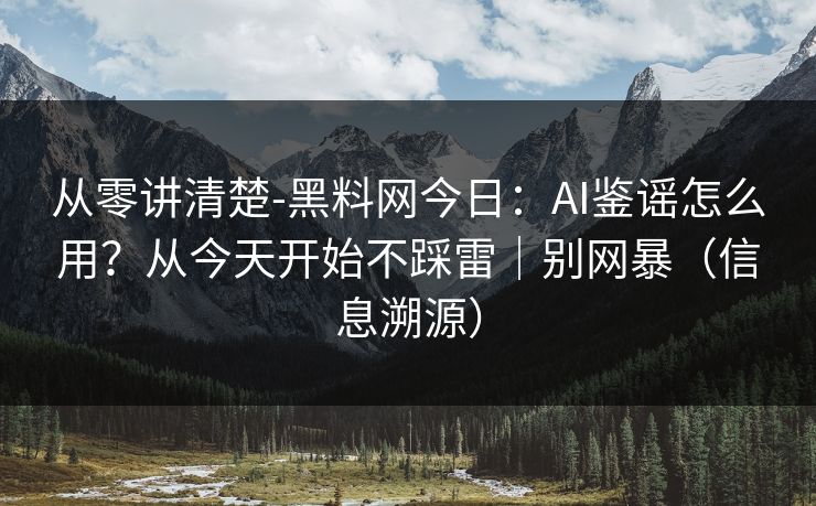 从零讲清楚-黑料网今日：AI鉴谣怎么用？从今天开始不踩雷｜别网暴（信息溯源）