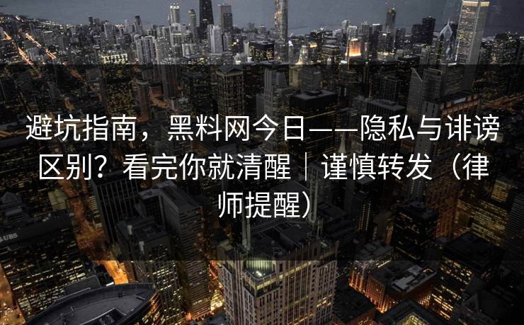 避坑指南，黑料网今日——隐私与诽谤区别？看完你就清醒｜谨慎转发（律师提醒）