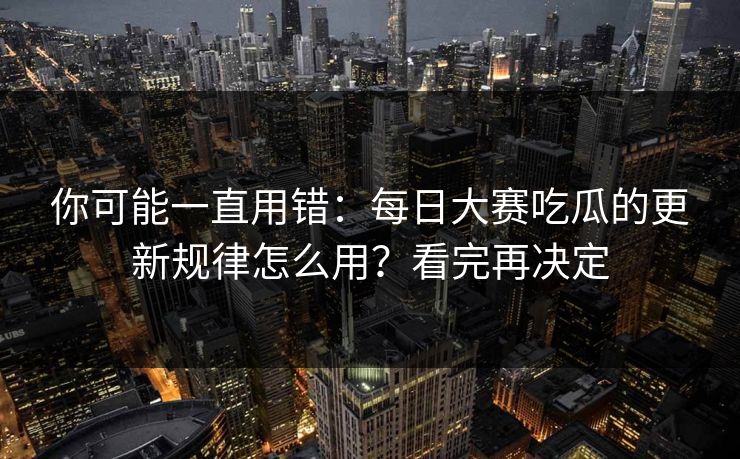 你可能一直用错：每日大赛吃瓜的更新规律怎么用？看完再决定