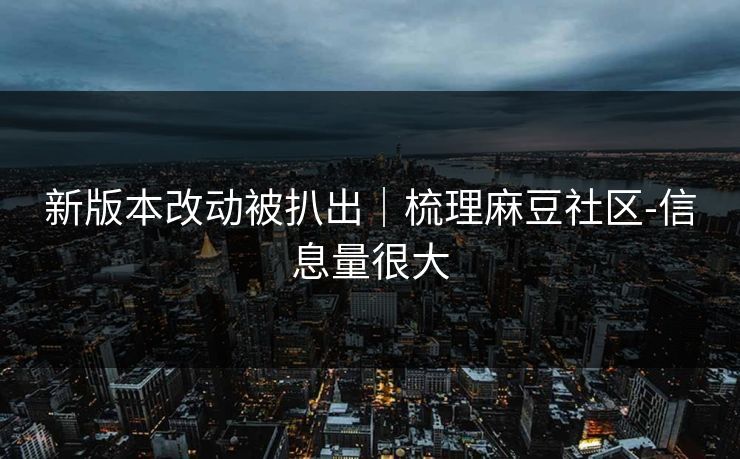 新版本改动被扒出｜梳理麻豆社区-信息量很大