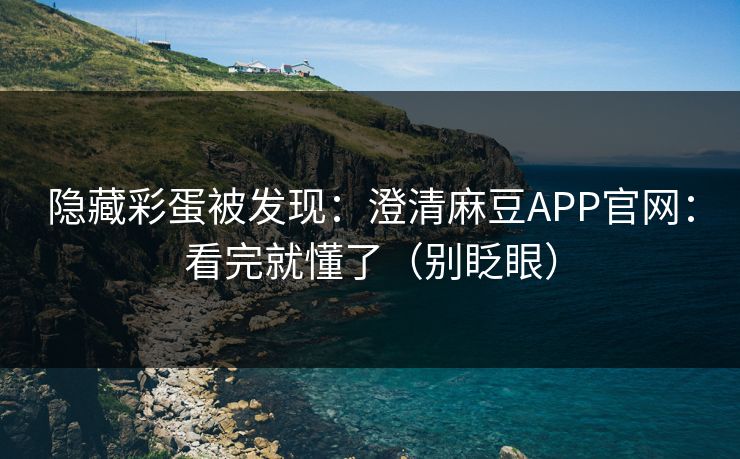隐藏彩蛋被发现：澄清麻豆APP官网：看完就懂了（别眨眼）