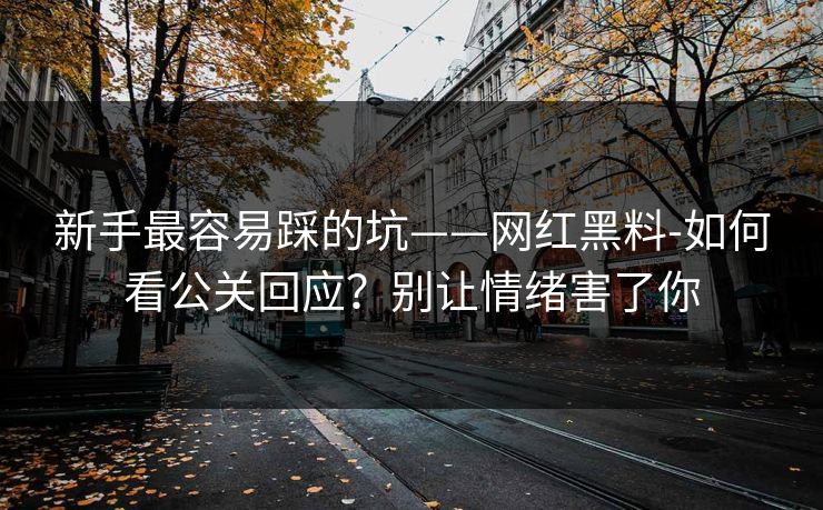新手最容易踩的坑——网红黑料-如何看公关回应？别让情绪害了你