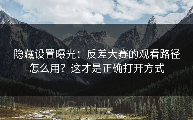 隐藏设置曝光：反差大赛的观看路径怎么用？这才是正确打开方式