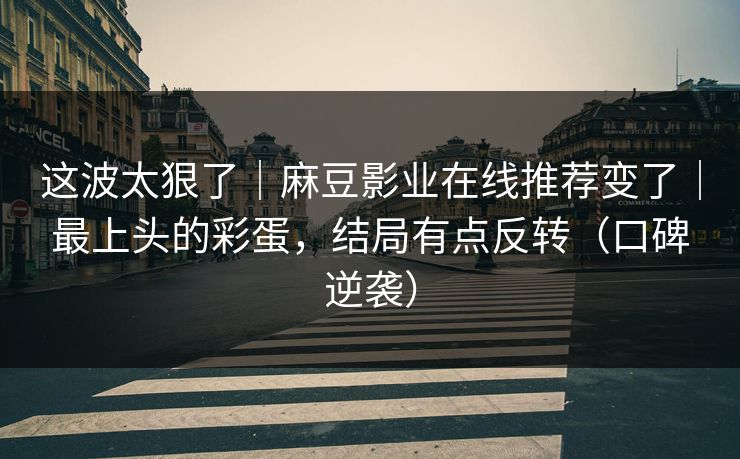 这波太狠了｜麻豆影业在线推荐变了｜最上头的彩蛋，结局有点反转（口碑逆袭）