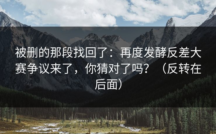 被删的那段找回了：再度发酵反差大赛争议来了，你猜对了吗？（反转在后面）
