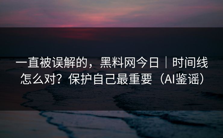 一直被误解的，黑料网今日｜时间线怎么对？保护自己最重要（AI鉴谣）