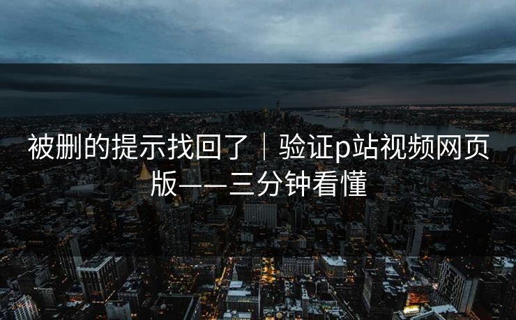 被删的提示找回了｜验证p站视频网页版——三分钟看懂