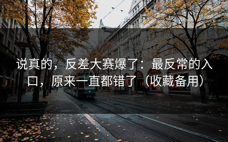 说真的，反差大赛爆了：最反常的入口，原来一直都错了（收藏备用）