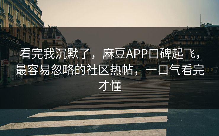 看完我沉默了，麻豆APP口碑起飞，最容易忽略的社区热帖，一口气看完才懂