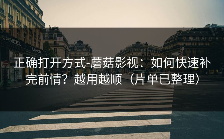 正确打开方式-蘑菇影视：如何快速补完前情？越用越顺（片单已整理）