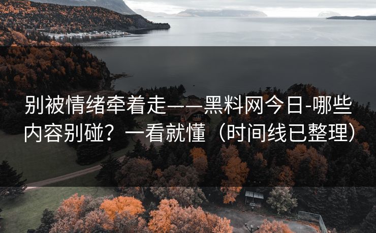 别被情绪牵着走——黑料网今日-哪些内容别碰？一看就懂（时间线已整理）