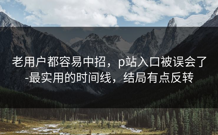 老用户都容易中招，p站入口被误会了-最实用的时间线，结局有点反转