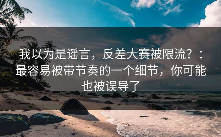 我以为是谣言，反差大赛被限流？：最容易被带节奏的一个细节，你可能也被误导了