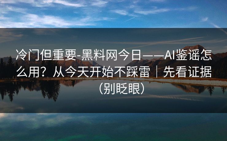 冷门但重要-黑料网今日——AI鉴谣怎么用？从今天开始不踩雷｜先看证据（别眨眼）