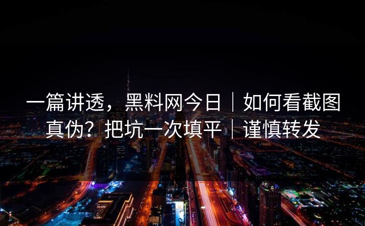 一篇讲透，黑料网今日｜如何看截图真伪？把坑一次填平｜谨慎转发