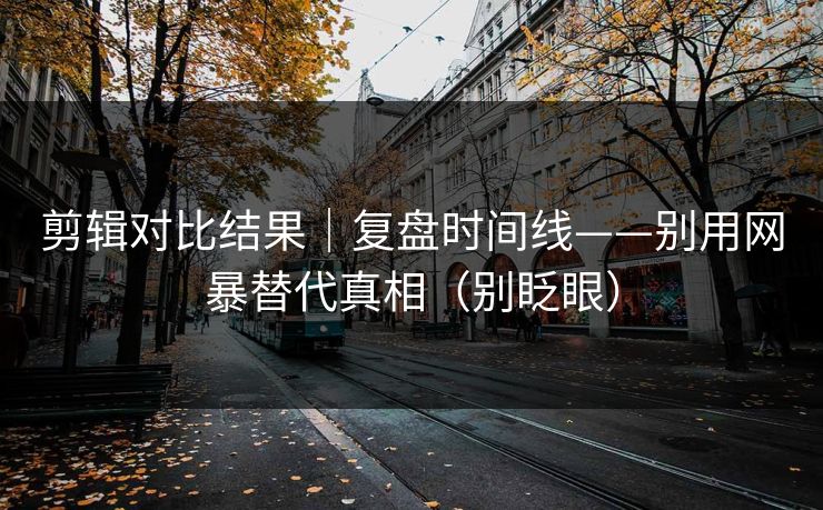 剪辑对比结果｜复盘时间线——别用网暴替代真相（别眨眼）