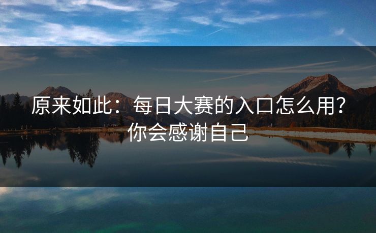原来如此：每日大赛的入口怎么用？你会感谢自己