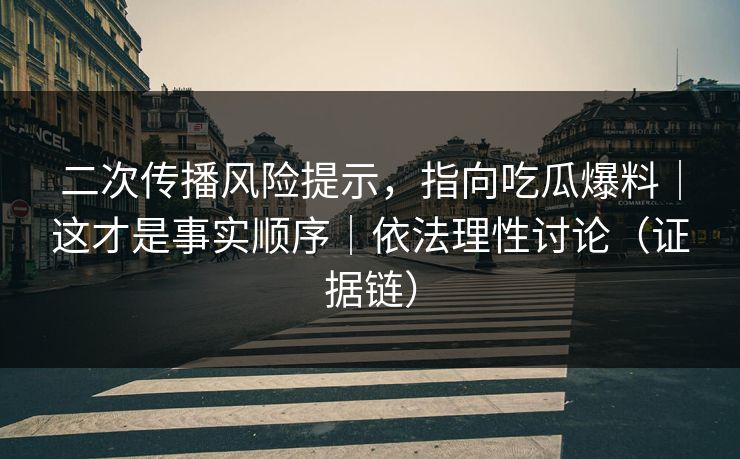 二次传播风险提示，指向吃瓜爆料｜这才是事实顺序｜依法理性讨论（证据链）