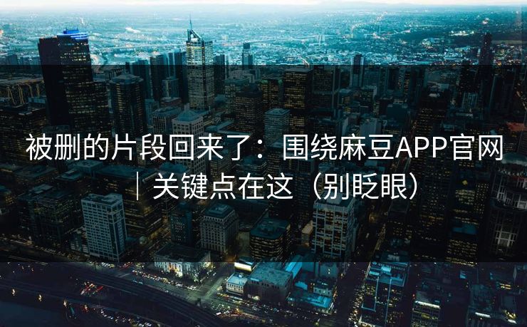 被删的片段回来了：围绕麻豆APP官网｜关键点在这（别眨眼）