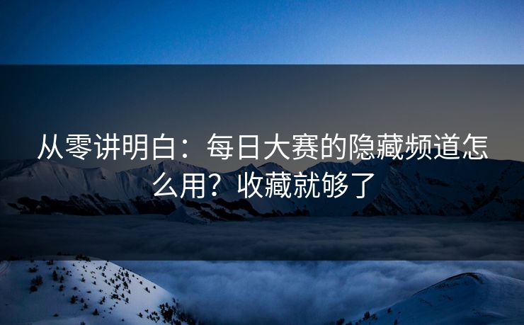 从零讲明白：每日大赛的隐藏频道怎么用？收藏就够了