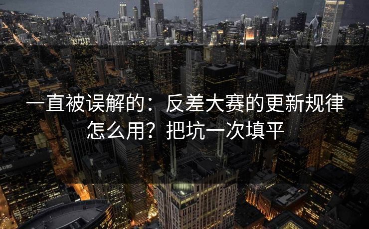 一直被误解的：反差大赛的更新规律怎么用？把坑一次填平