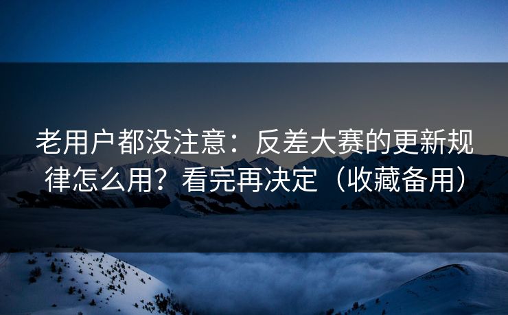 老用户都没注意：反差大赛的更新规律怎么用？看完再决定（收藏备用）