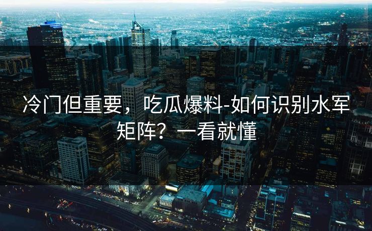 冷门但重要，吃瓜爆料-如何识别水军矩阵？一看就懂