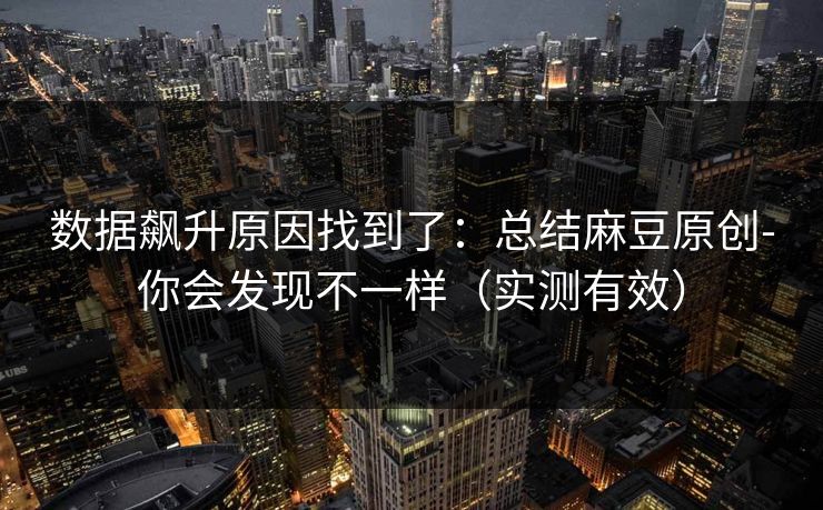 数据飙升原因找到了：总结麻豆原创-你会发现不一样（实测有效）