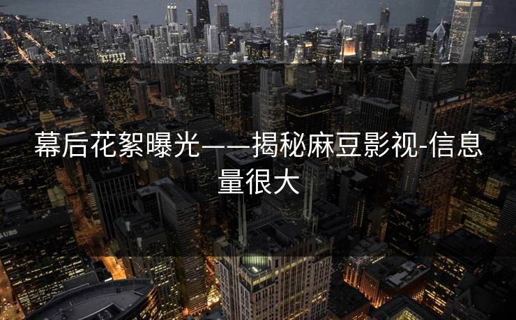 幕后花絮曝光——揭秘麻豆影视-信息量很大